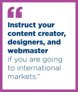 instruct your content creator, designers, and webmaster if you are going to international markets